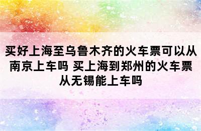 买好上海至乌鲁木齐的火车票可以从南京上车吗 买上海到郑州的火车票从无锡能上车吗